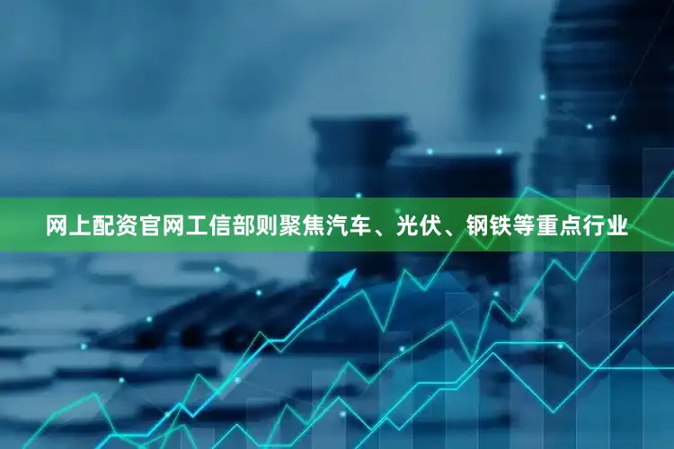网上配资官网工信部则聚焦汽车、光伏、钢铁等重点行业
