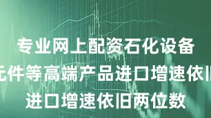 专业网上配资石化设备、电子元件等高端产品进口增速依旧两位数