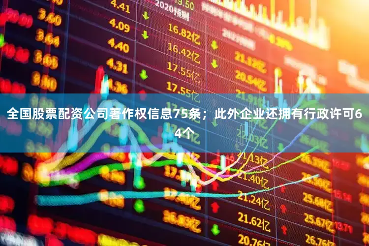 全国股票配资公司著作权信息75条；此外企业还拥有行政许可64个
