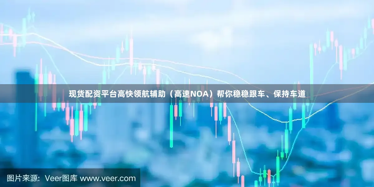 现货配资平台高快领航辅助（高速NOA）帮你稳稳跟车、保持车道