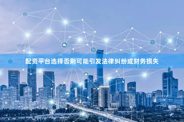 配资平台选择否则可能引发法律纠纷或财务损失