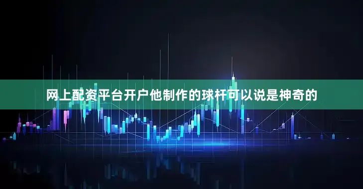 网上配资平台开户他制作的球杆可以说是神奇的