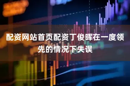 配资网站首页配资丁俊晖在一度领先的情况下失误