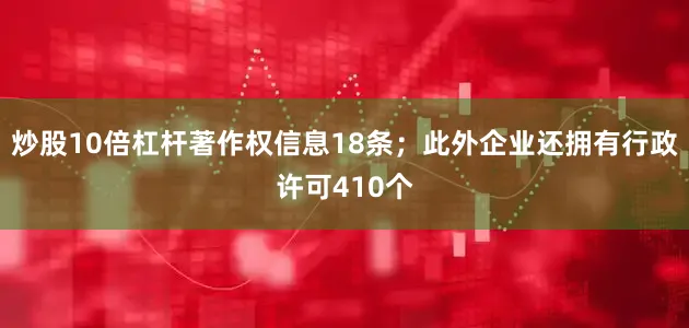 炒股10倍杠杆著作权信息18条；此外企业还拥有行政许可410个