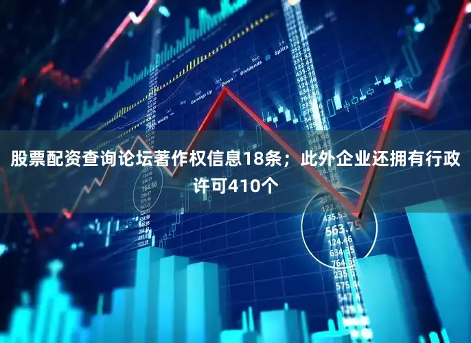 股票配资查询论坛著作权信息18条；此外企业还拥有行政许可410个