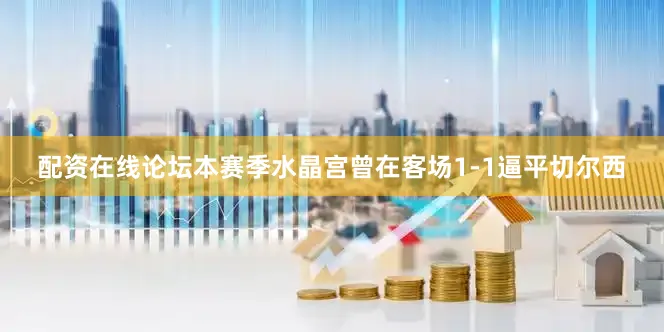 配资在线论坛本赛季水晶宫曾在客场1-1逼平切尔西