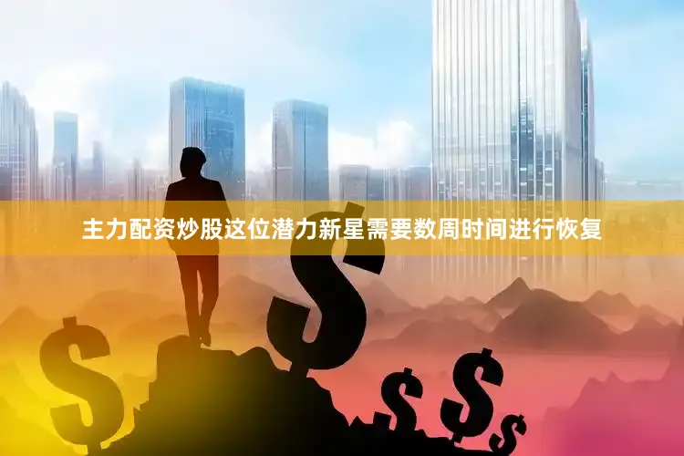 主力配资炒股这位潜力新星需要数周时间进行恢复