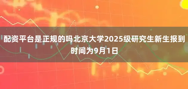 配资平台是正规的吗北京大学2025级研究生新生报到时间为9月1日