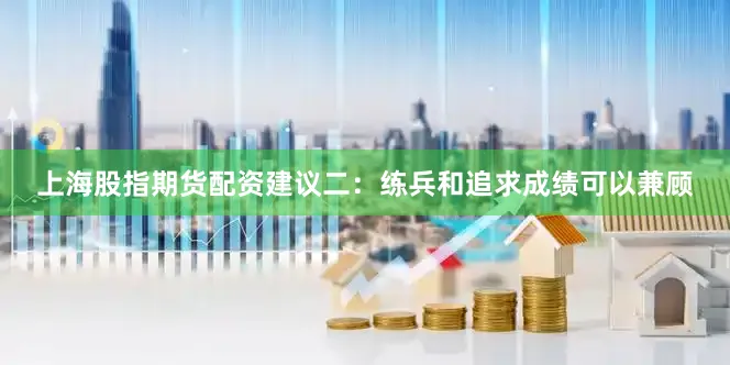 上海股指期货配资建议二：练兵和追求成绩可以兼顾