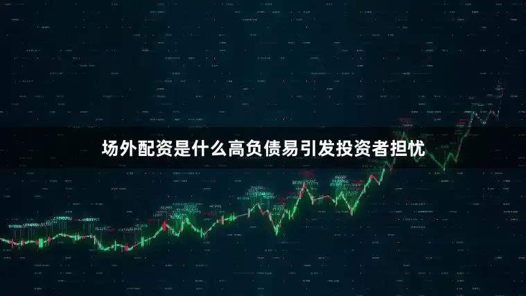 场外配资是什么高负债易引发投资者担忧