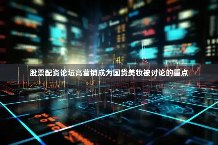 股票配资论坛高营销成为国货美妆被讨论的重点