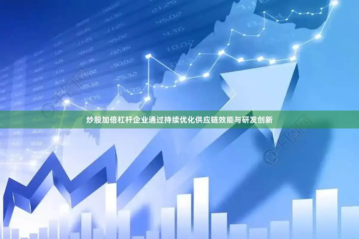 炒股加倍杠杆企业通过持续优化供应链效能与研发创新