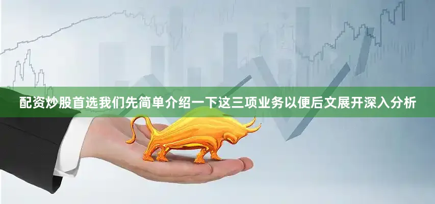配资炒股首选我们先简单介绍一下这三项业务以便后文展开深入分析