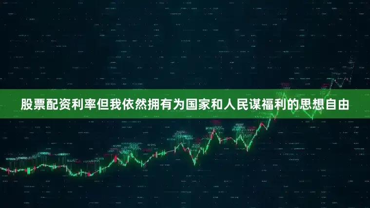 股票配资利率但我依然拥有为国家和人民谋福利的思想自由