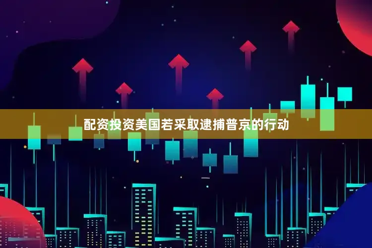 配资投资美国若采取逮捕普京的行动