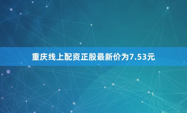 重庆线上配资正股最新价为7.53元