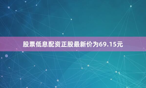 股票低息配资正股最新价为69.15元
