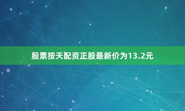 股票按天配资正股最新价为13.2元