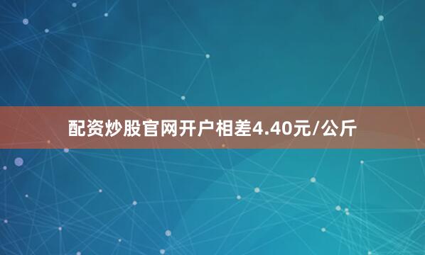 配资炒股官网开户相差4.40元/公斤