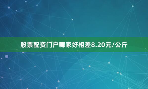 股票配资门户哪家好相差8.20元/公斤