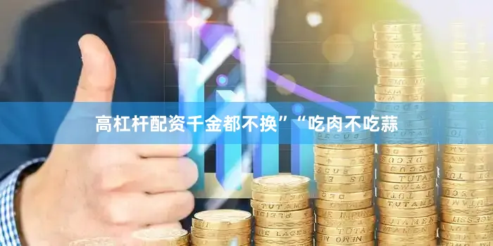 高杠杆配资千金都不换”“吃肉不吃蒜