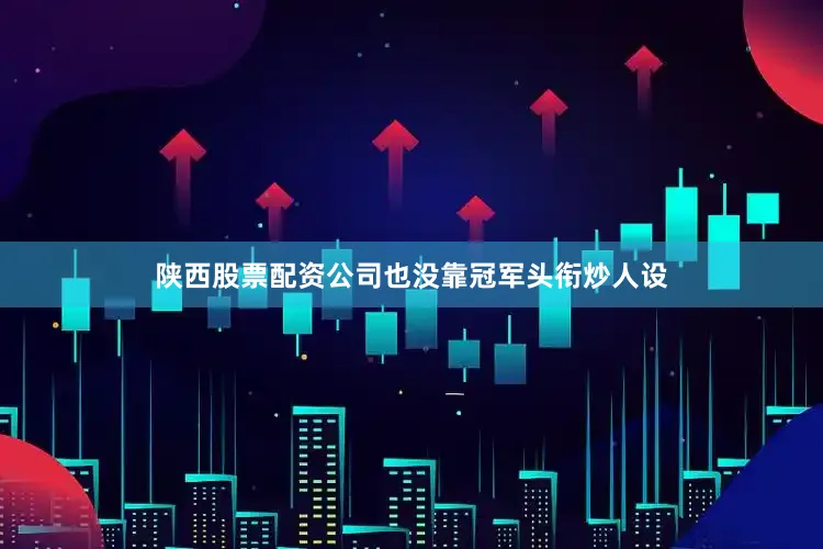 陕西股票配资公司也没靠冠军头衔炒人设