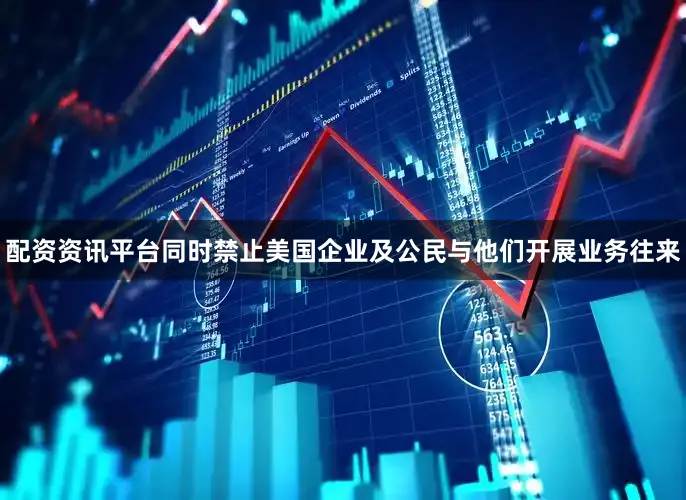 配资资讯平台同时禁止美国企业及公民与他们开展业务往来