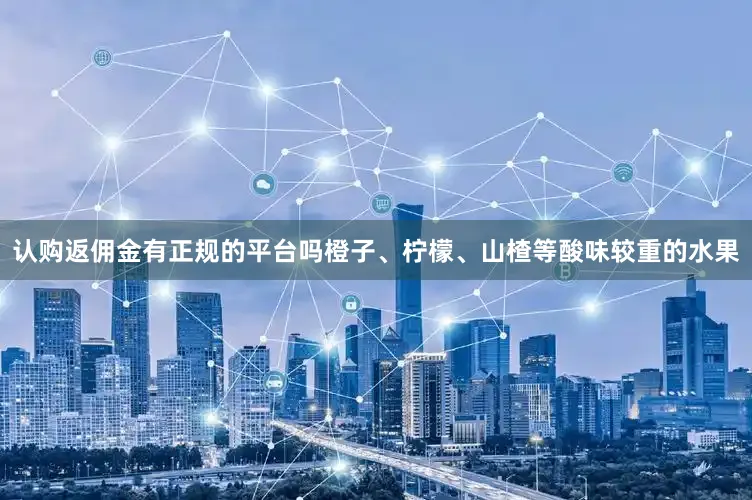 认购返佣金有正规的平台吗橙子、柠檬、山楂等酸味较重的水果