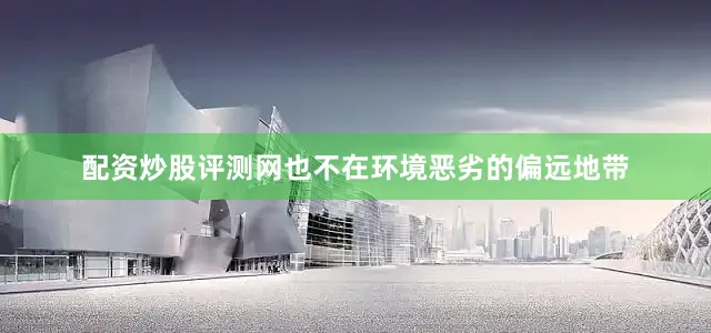 配资炒股评测网也不在环境恶劣的偏远地带