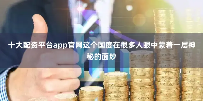 十大配资平台app官网这个国度在很多人眼中蒙着一层神秘的面纱