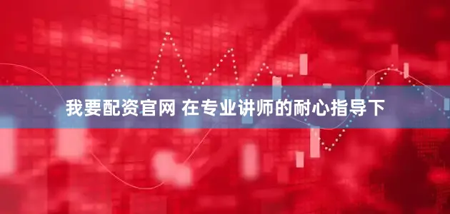 我要配资官网 在专业讲师的耐心指导下