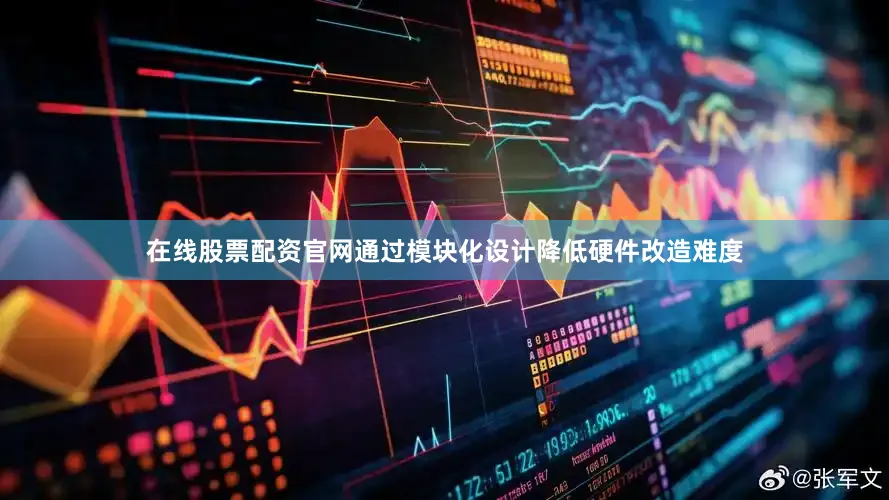 在线股票配资官网通过模块化设计降低硬件改造难度