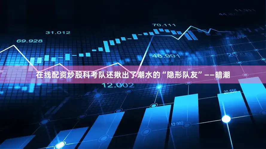 在线配资炒股科考队还揪出了潮水的“隐形队友”——暗潮