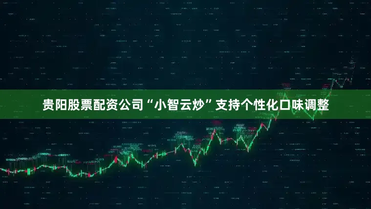 贵阳股票配资公司“小智云炒”支持个性化口味调整