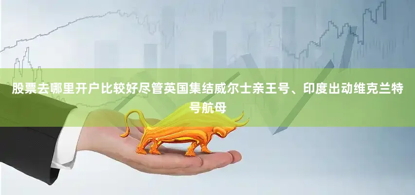 股票去哪里开户比较好尽管英国集结威尔士亲王号、印度出动维克兰特号航母