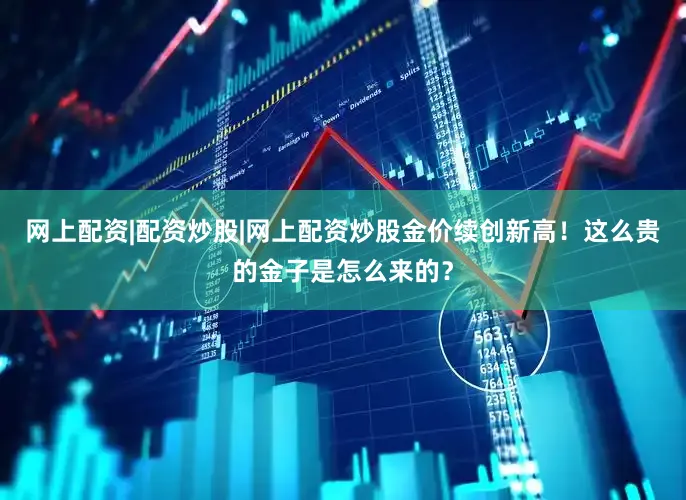 网上配资|配资炒股|网上配资炒股金价续创新高！这么贵的金子是怎么来的？