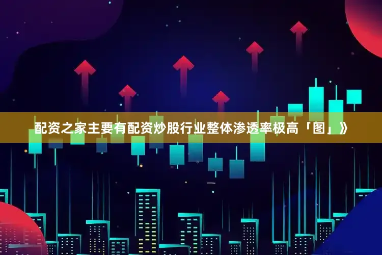 配资之家主要有配资炒股行业整体渗透率极高「图」》