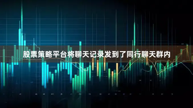 股票策略平台将聊天记录发到了同行聊天群内