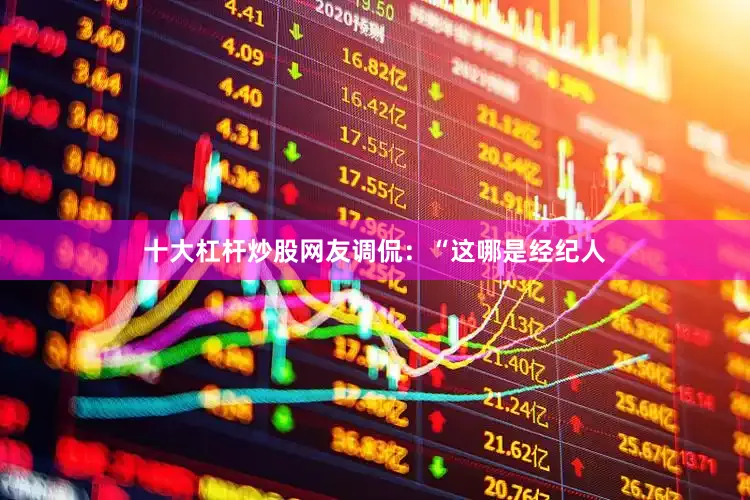 十大杠杆炒股网友调侃：“这哪是经纪人
