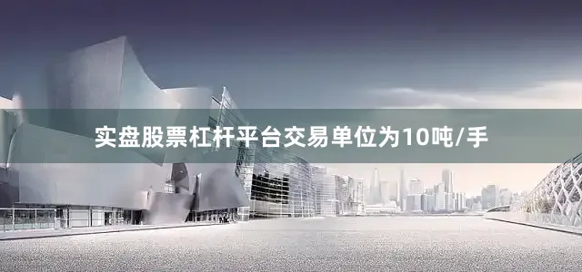 实盘股票杠杆平台交易单位为10吨/手
