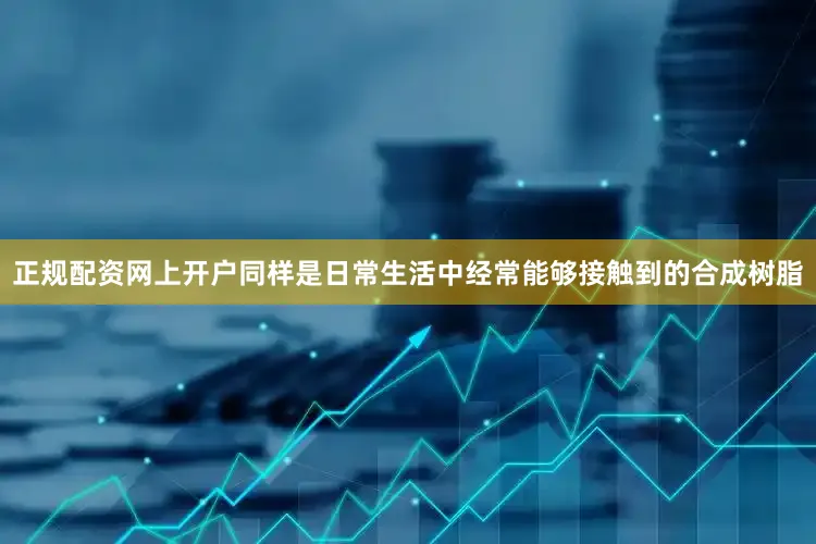 正规配资网上开户同样是日常生活中经常能够接触到的合成树脂