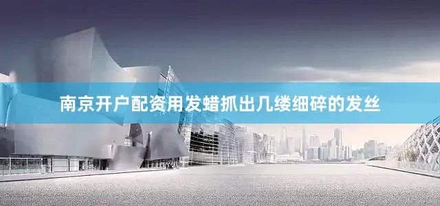 南京开户配资用发蜡抓出几缕细碎的发丝
