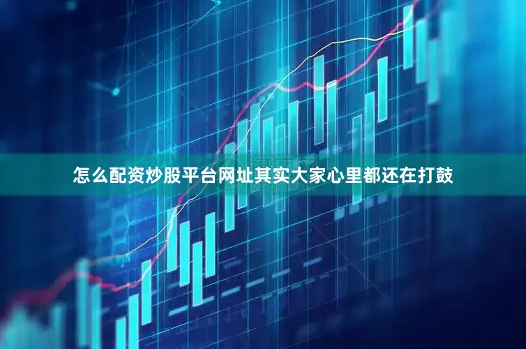 怎么配资炒股平台网址其实大家心里都还在打鼓