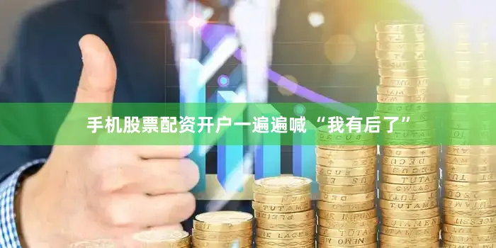 手机股票配资开户一遍遍喊 “我有后了”