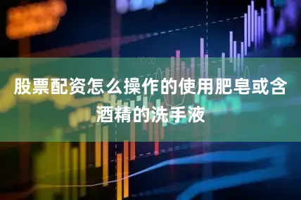 股票配资怎么操作的使用肥皂或含酒精的洗手液