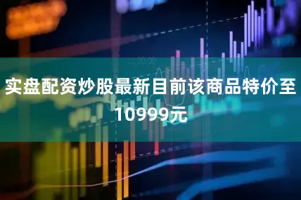 实盘配资炒股最新目前该商品特价至10999元