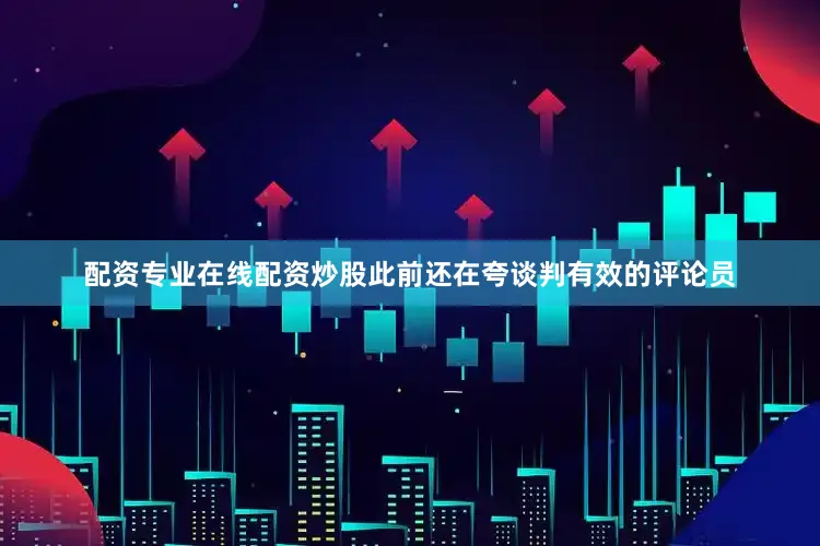 配资专业在线配资炒股此前还在夸谈判有效的评论员